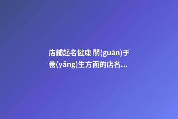 店鋪起名健康 關(guān)于養(yǎng)生方面的店名取名